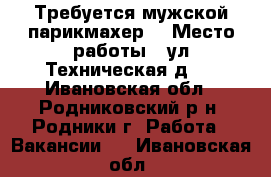 Требуется мужской парикмахер  › Место работы ­ ул.Техническая д.2 - Ивановская обл., Родниковский р-н, Родники г. Работа » Вакансии   . Ивановская обл.